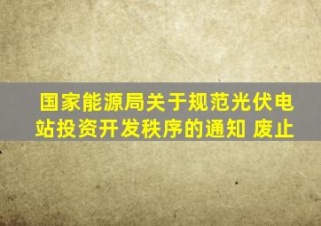 国家能源局关于规范光伏电站投资开发秩序的通知 废止